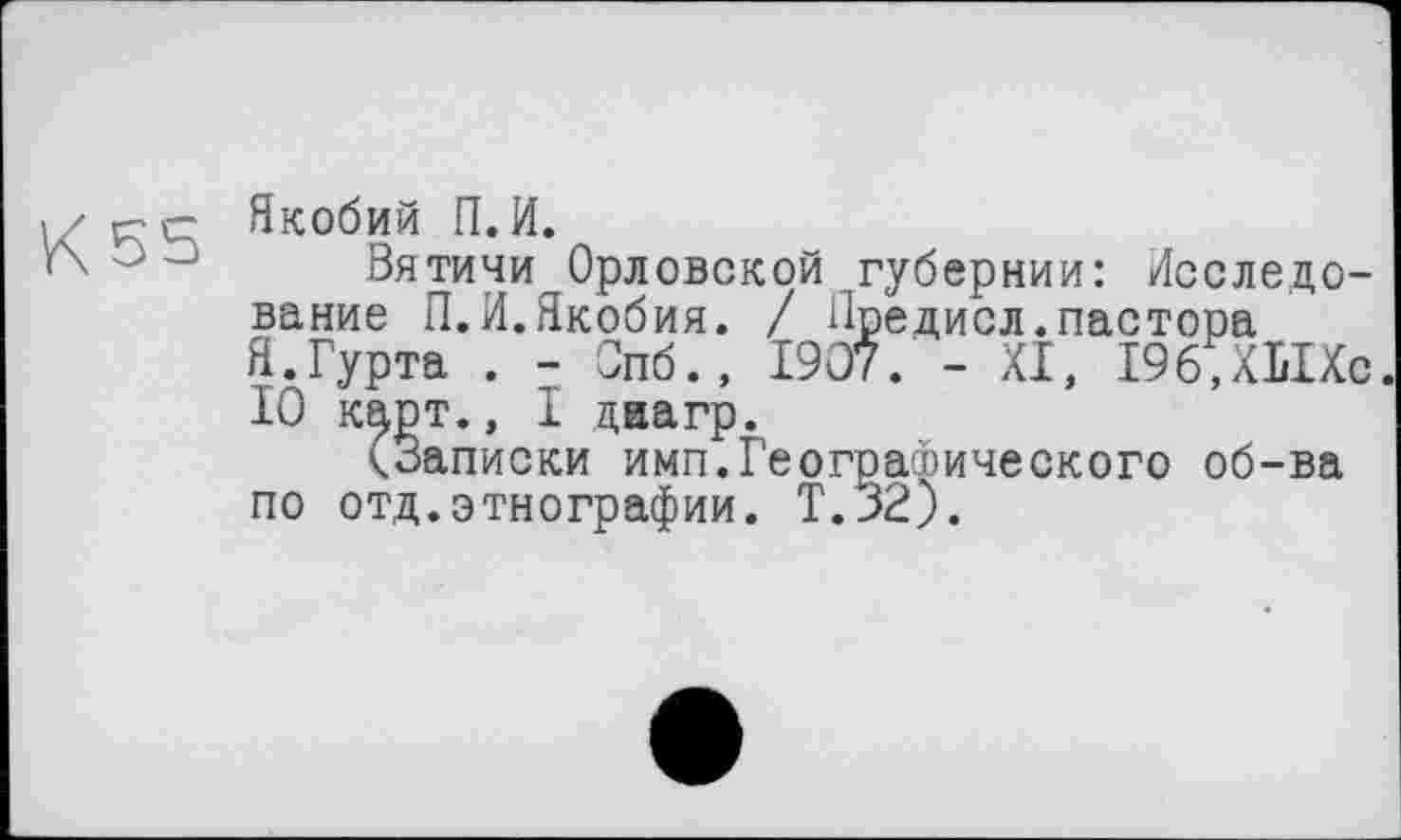 ﻿5-е Якобий П. И.
Вятичи Орловской губернии: Исследование П.И.Якобия. / Предисл.пастора Я.Гурта . - Спб., 1907. - XI, 196,ХЪ1Хс IÔ карт., I даагр.
^Записки имп.Географического об-ва по отд.этнографии. Т.32).